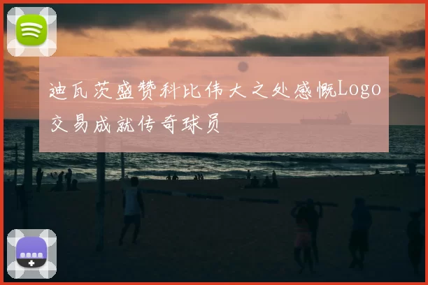 迪瓦茨盛赞科比伟大之处感慨Logo交易成就传奇球员