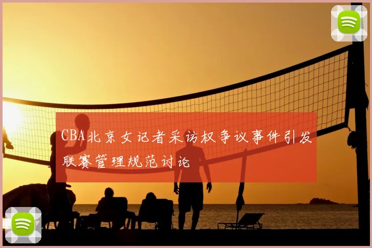 CBA北京女记者采访权争议事件引发联赛管理规范讨论