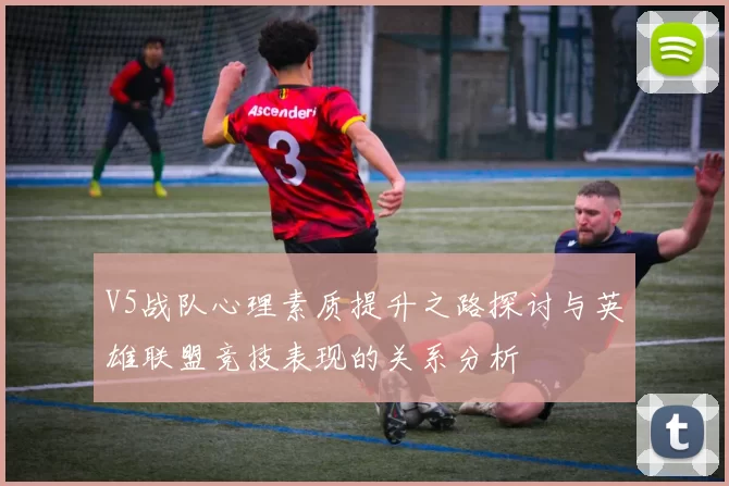 V5战队心理素质提升之路探讨与英雄联盟竞技表现的关系分析