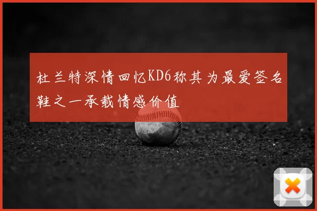 杜兰特深情回忆KD6称其为最爱签名鞋之一承载情感价值