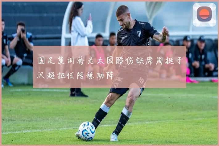 国足集训蒋光太因膝伤缺席周挺于汉超担任陪练助阵