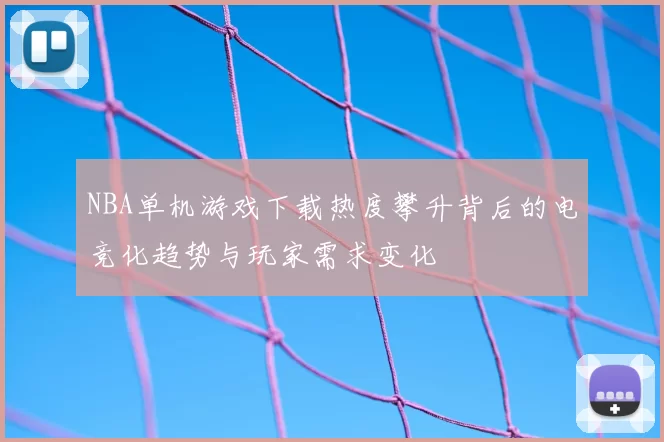 NBA单机游戏下载热度攀升背后的电竞化趋势与玩家需求变化