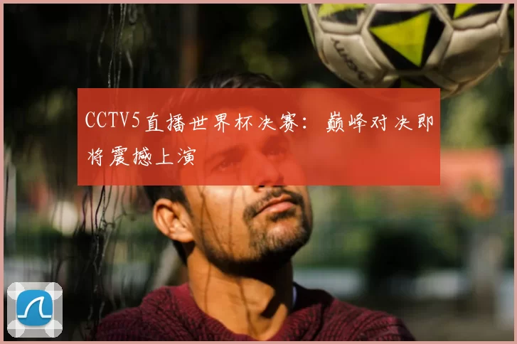 CCTV5直播世界杯决赛：巅峰对决即将震撼上演