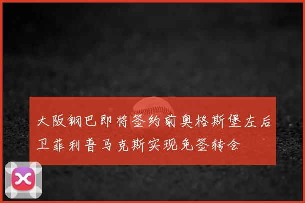 大阪钢巴即将签约前奥格斯堡左后卫菲利普马克斯实现免签转会