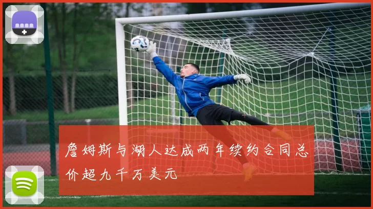 詹姆斯与湖人达成两年续约合同总价超九千万美元