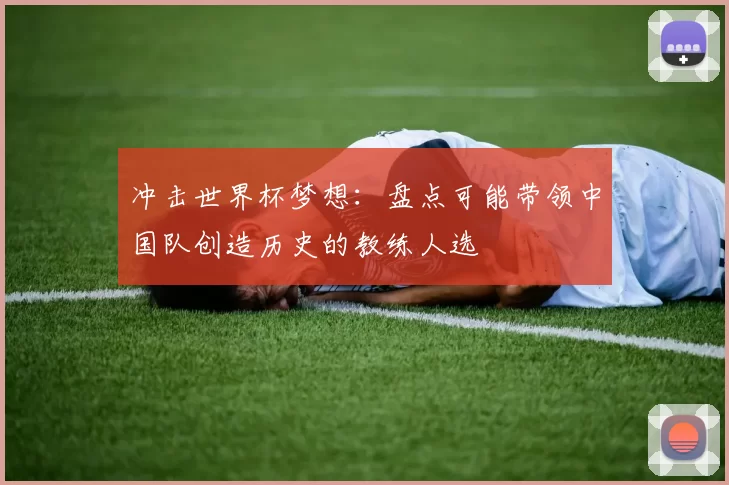 冲击世界杯梦想：盘点可能带领中国队创造历史的教练人选