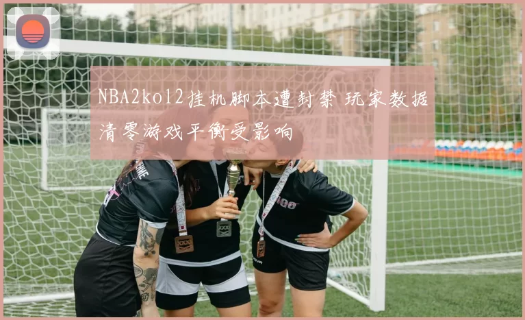 NBA2kol2挂机脚本遭封禁 玩家数据清零游戏平衡受影响