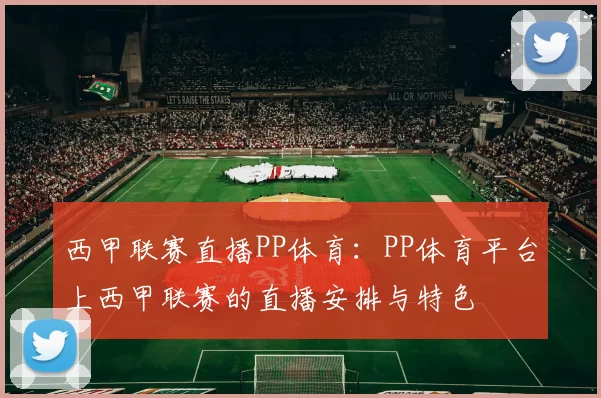 西甲联赛直播PP体育：PP体育平台上西甲联赛的直播安排与特色