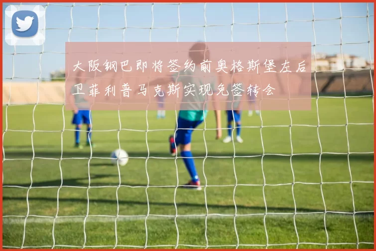 大阪钢巴即将签约前奥格斯堡左后卫菲利普马克斯实现免签转会