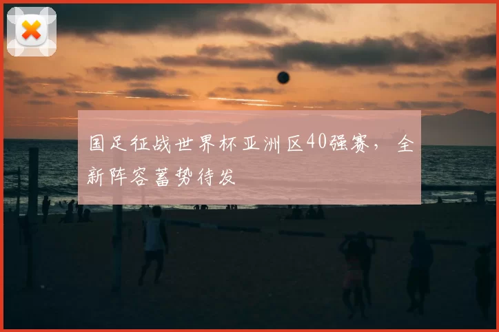 国足征战世界杯亚洲区40强赛，全新阵容蓄势待发
