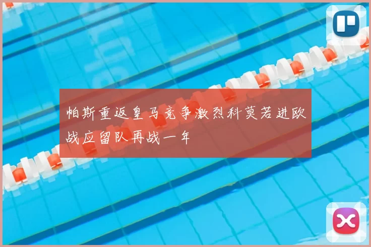 帕斯重返皇马竞争激烈科莫若进欧战应留队再战一年
