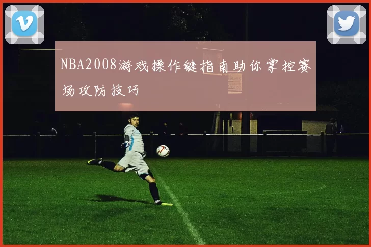 NBA2008游戏操作键指南助你掌控赛场攻防技巧