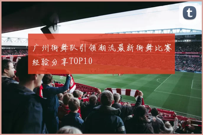 广州街舞队引领潮流最新街舞比赛经验分享TOP10