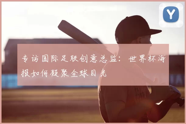 专访国际足联创意总监:世界杯海报如何凝聚全球目光