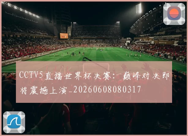 CCTV5直播世界杯决赛：巅峰对决即将震撼上演_20260608080317