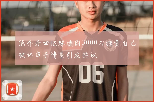 范乔丹回忆球迷因3000刀指责自己破坏串子情景引发热议