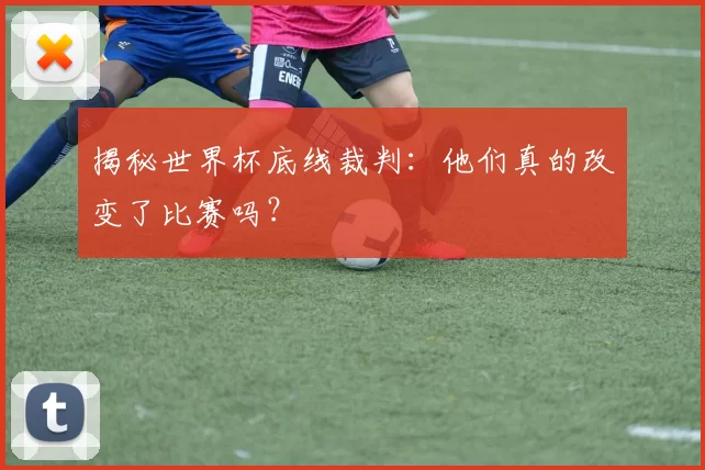 揭秘世界杯底线裁判：他们真的改变了比赛吗？