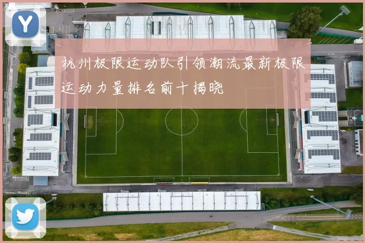 杭州极限运动队引领潮流最新极限运动力量排名前十揭晓