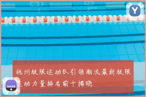 杭州极限运动队引领潮流最新极限运动力量排名前十揭晓