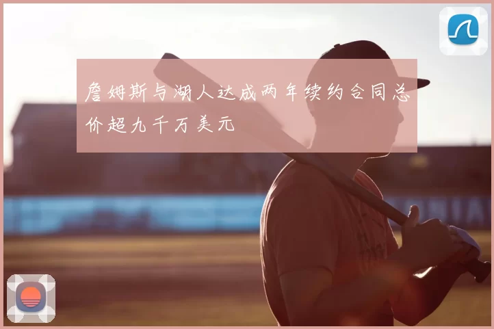 詹姆斯与湖人达成两年续约合同总价超九千万美元