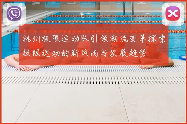杭州极限运动队引领潮流变革探索极限运动的新风尚与发展趋势