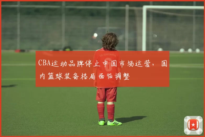 CBA运动品牌停止中国市场运营,国内篮球装备格局面临调整