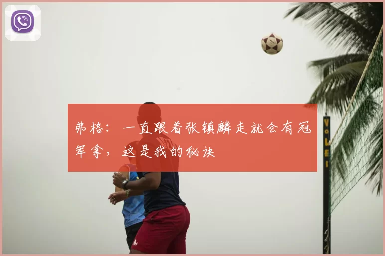 弗格：一直跟着张镇麟走就会有冠军拿，这是我的秘诀