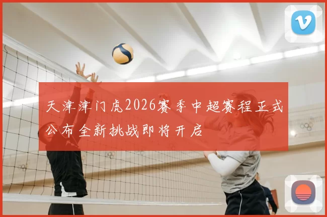 天津津门虎2026赛季中超赛程正式公布全新挑战即将开启
