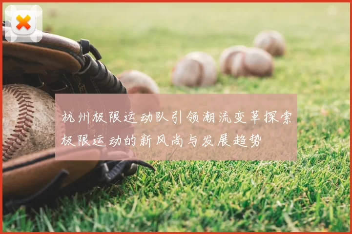 杭州极限运动队引领潮流变革探索极限运动的新风尚与发展趋势