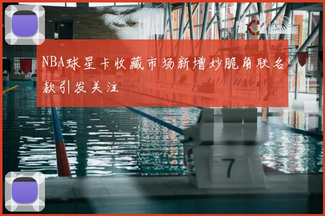 NBA球星卡收藏市场新增妙脆角联名款引发关注