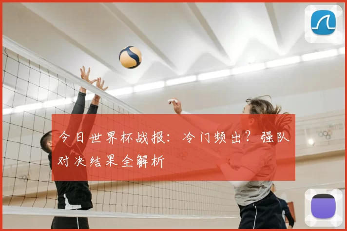 今日世界杯战报：冷门频出？强队对决结果全解析