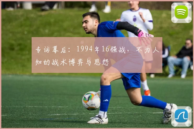 专访幕后：1994年16强战，不为人知的战术博弈与恩怨
