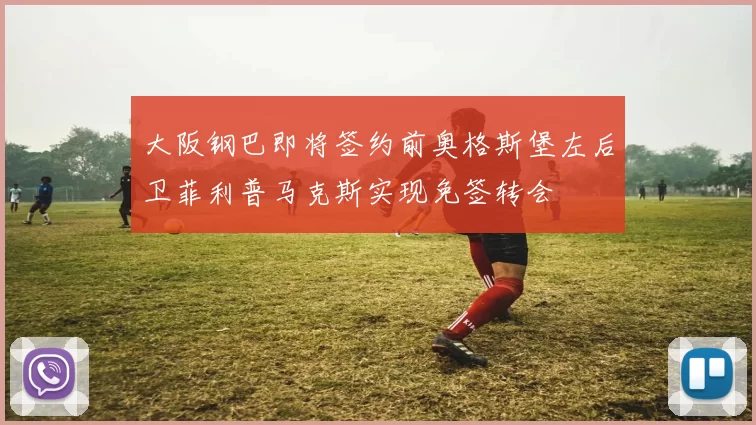 大阪钢巴即将签约前奥格斯堡左后卫菲利普马克斯实现免签转会