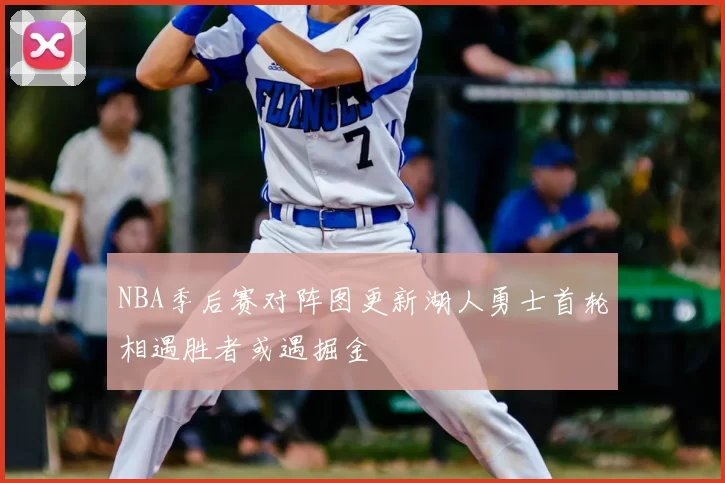 NBA季后赛对阵图更新湖人勇士首轮相遇胜者或遇掘金