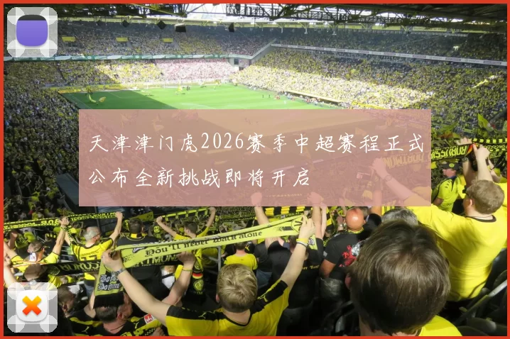 天津津门虎2026赛季中超赛程正式公布全新挑战即将开启