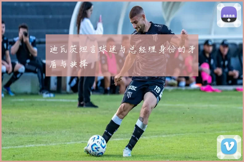 迪瓦茨坦言球迷与总经理身份的矛盾与抉择