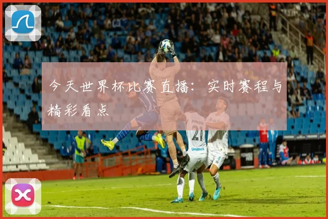 今天世界杯比赛直播：实时赛程与精彩看点