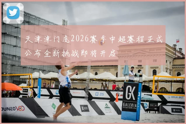 天津津门虎2026赛季中超赛程正式公布全新挑战即将开启