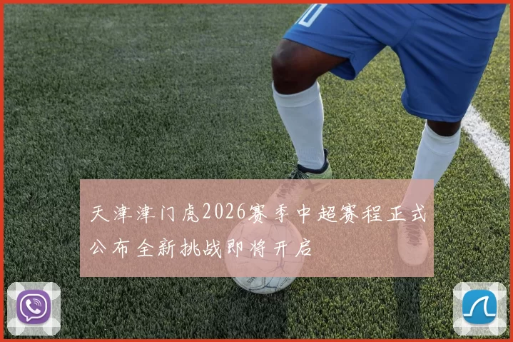 天津津门虎2026赛季中超赛程正式公布全新挑战即将开启