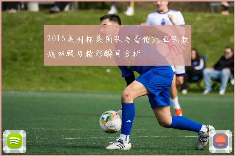 2016美洲杯美国队与哥伦比亚队激战回顾与精彩瞬间分析