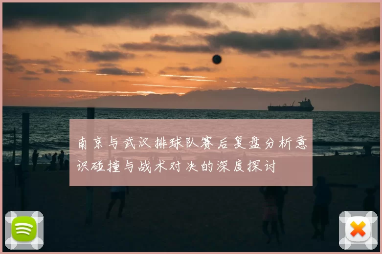 南京与武汉排球队赛后复盘分析意识碰撞与战术对决的深度探讨