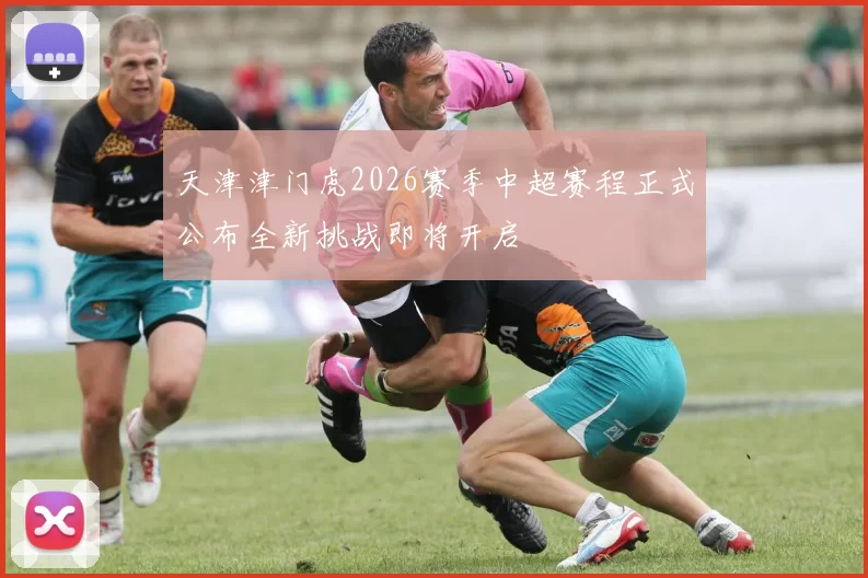 天津津门虎2026赛季中超赛程正式公布全新挑战即将开启