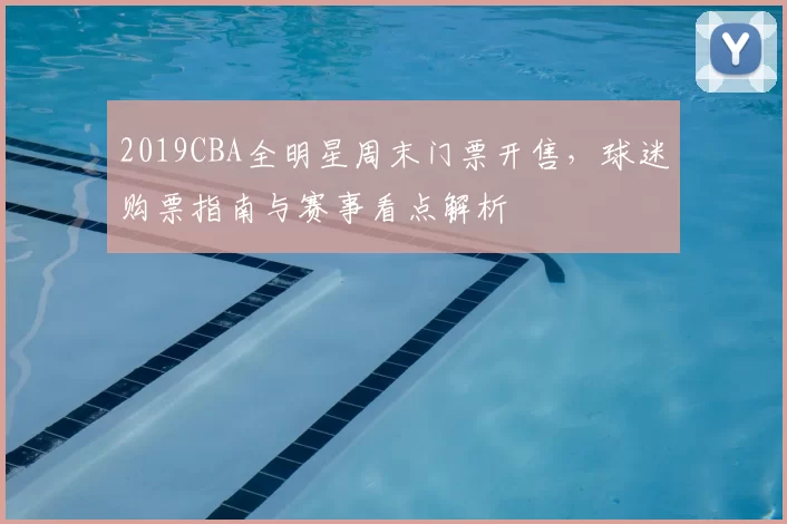 2019CBA全明星周末门票开售，球迷购票指南与赛事看点解析