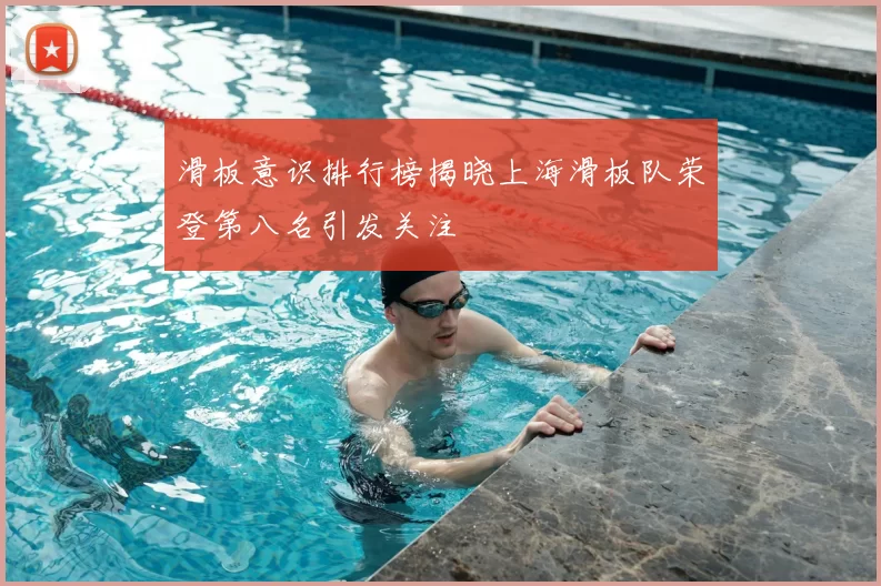 滑板意识排行榜揭晓上海滑板队荣登第八名引发关注