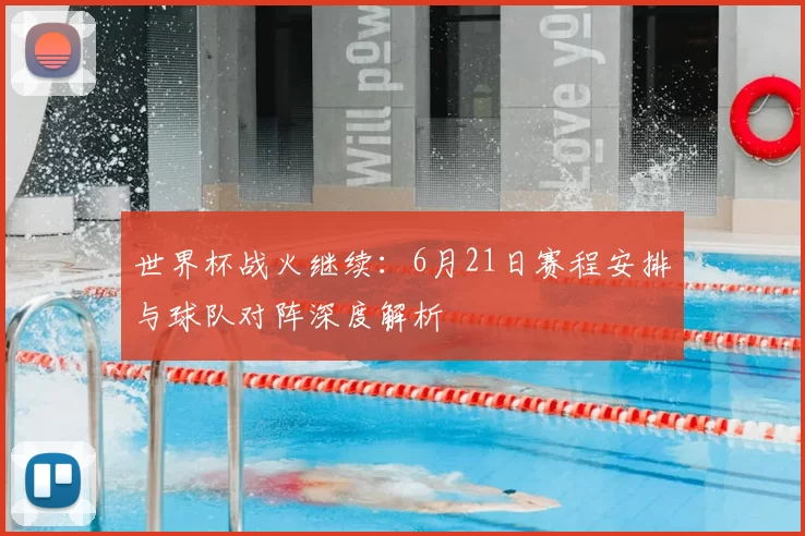 世界杯战火继续：6月21日赛程安排与球队对阵深度解析