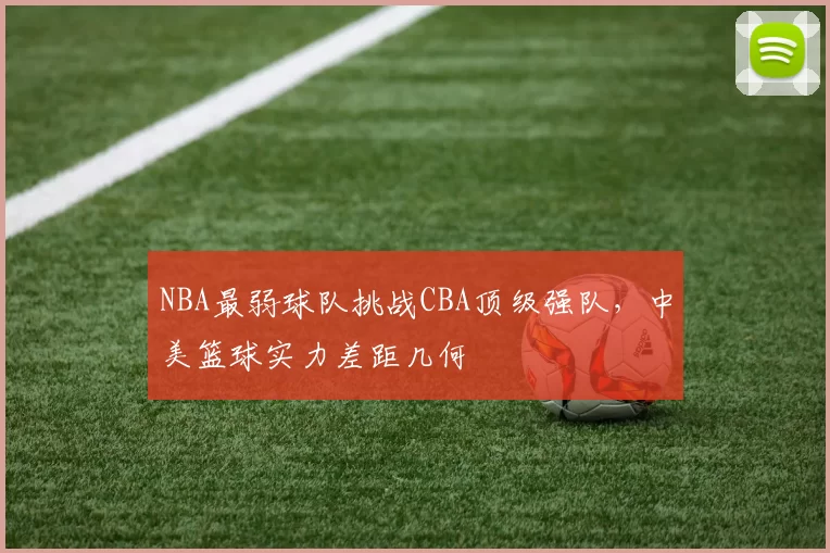 NBA最弱球队挑战CBA顶级强队，中美篮球实力差距几何