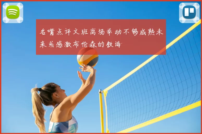名嘴点评文班离场举动不够成熟未来或感激布伦森的教诲