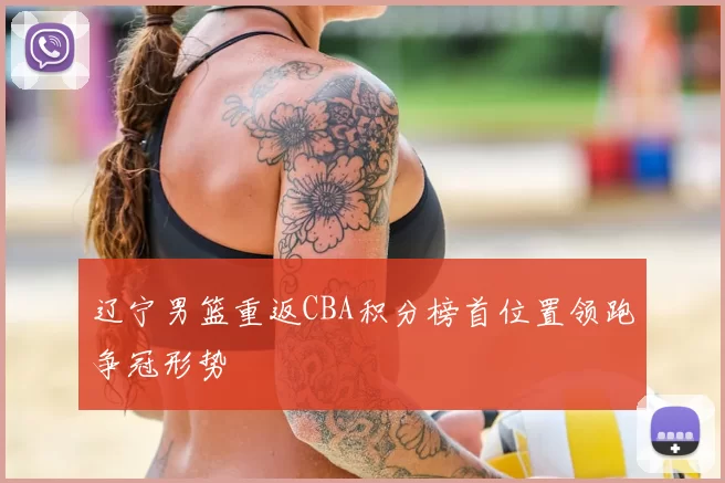 辽宁男篮重返CBA积分榜首位置领跑争冠形势