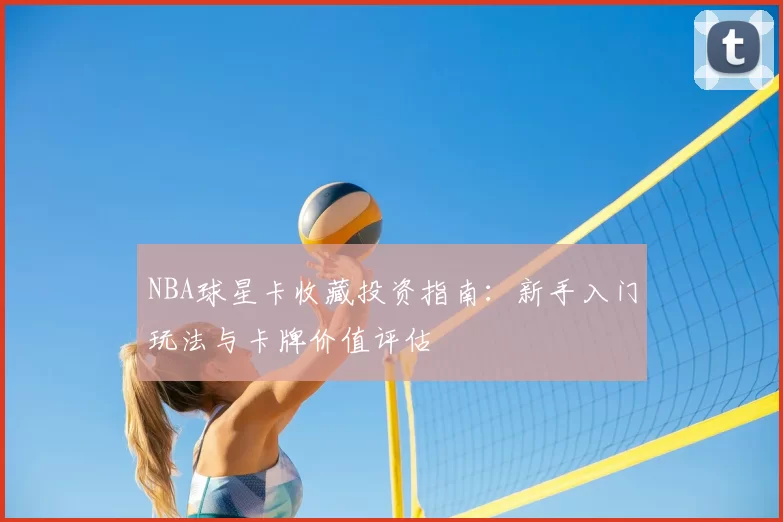 NBA球星卡收藏投资指南：新手入门玩法与卡牌价值评估