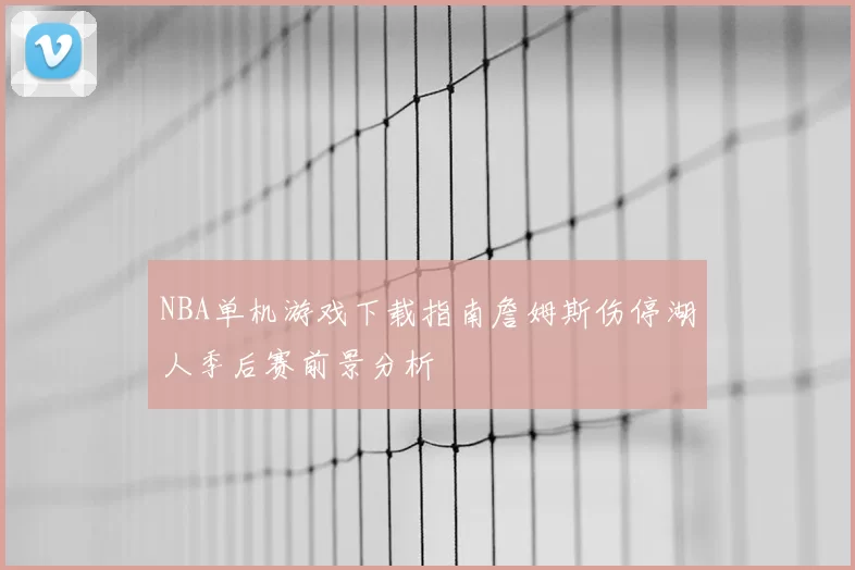 NBA单机游戏下载指南詹姆斯伤停湖人季后赛前景分析